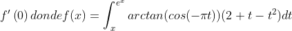 {f}'\left ( 0 \right ) donde f(x)=\int_{x}^{e^{x}}arctan(cos(-\pi t))(2+t-t^{2})dt